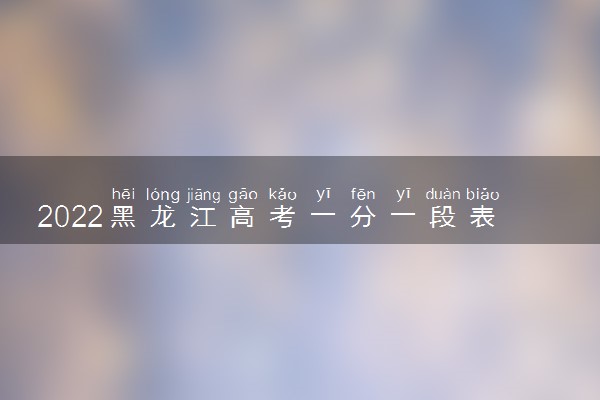 2022黑龙江高考一分一段表查询时间 位次什么时候公布