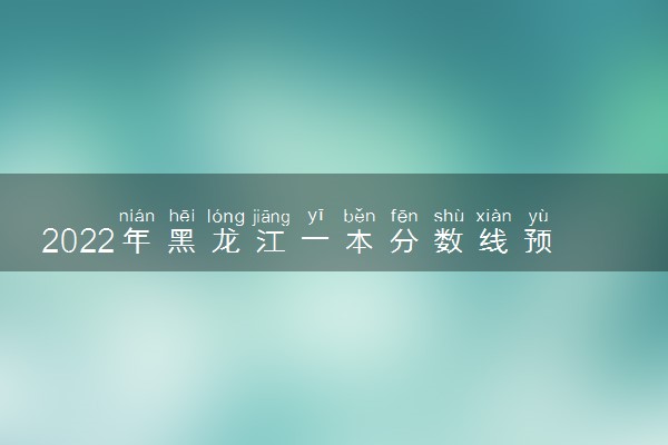2022年黑龙江一本分数线预测
