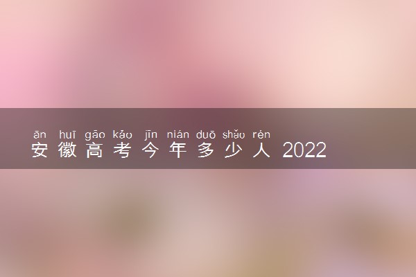 安徽高考今年多少人 2022高考报名总人数预测