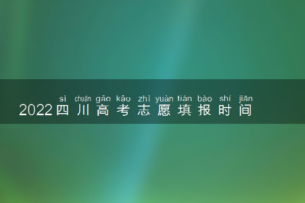 2022四川高考志愿填报时间和截止时间