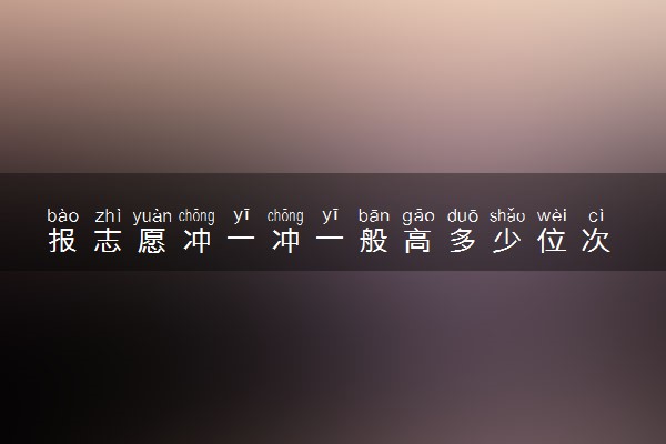报志愿冲一冲一般高多少位次 “冲一冲”适合什么学校