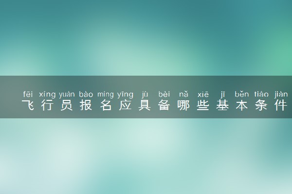 飞行员报名应具备哪些基本条件 有什么要求