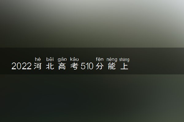 2022河北高考510分能上什么大学【文科 理科】