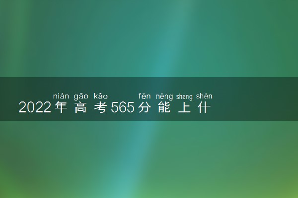 2022年高考565分能上什么大学 可以报哪些学校