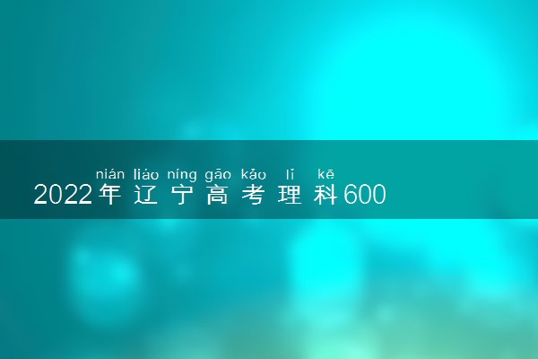 2022年辽宁高考理科600分能上什么大学 成绩600分能上的学校有哪些