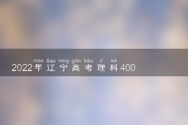 2022年辽宁高考理科400分能上什么大学成绩400分能上的学校有哪些