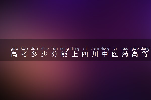 高考多少分能上四川中医药高等专科学校 2021录取分数线是多少