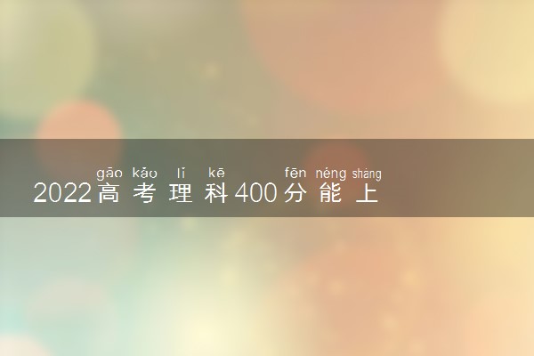 2022高考理科400分能上什么本科大学