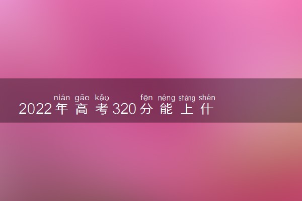 2022年高考320分能上什么学校 320分可以读什么大学