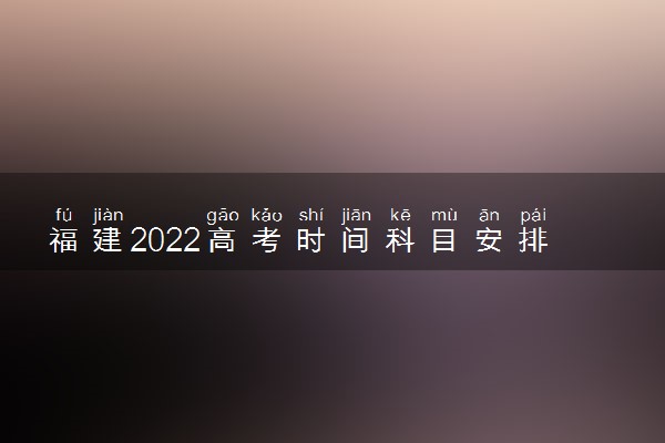 福建2022高考时间科目安排 具体考试时间是几号