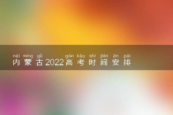 内蒙古2022高考时间安排 各科考试时间