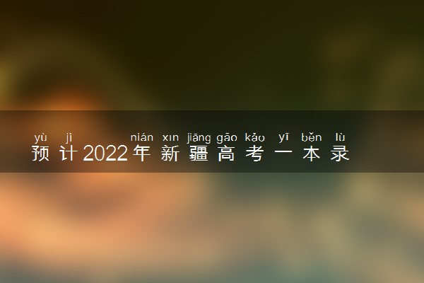 预计2022年新疆高考一本录取分数线