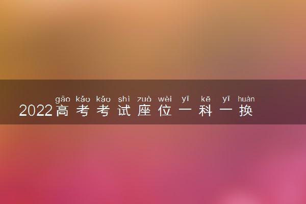 2022高考考试座位一科一换吗 每科都在统一考场吗