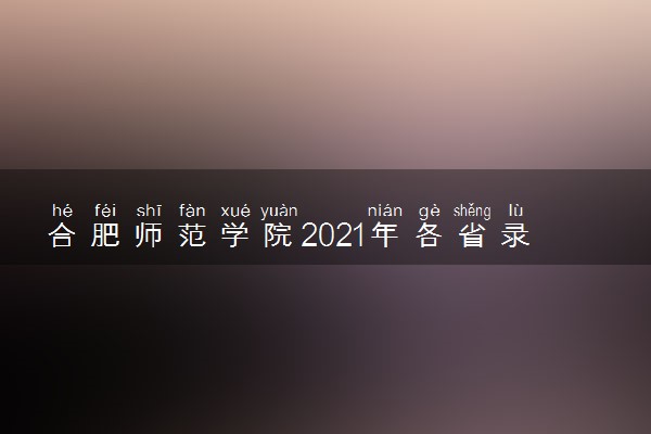 合肥师范学院2021年各省录取分数线及专业分数线 文理科最低位次是多少