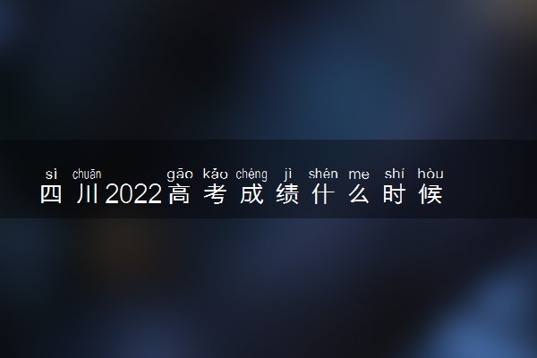 四川2022高考成绩什么时候出 具体几点能查分