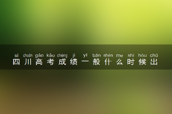 四川高考成绩一般什么时候出 2022年几号出分