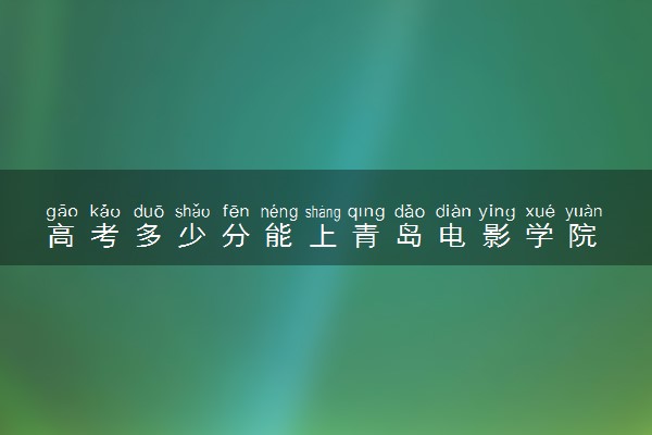 高考多少分能上青岛电影学院 2021录取分数线是多少