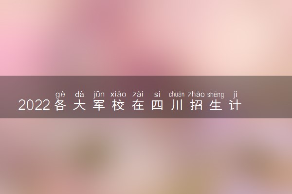 2022各大军校在四川招生计划 招生人数是多少