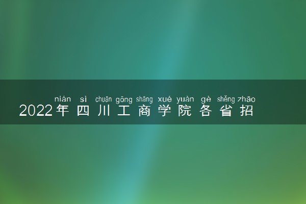 2022年四川工商学院各省招生计划及招生人数 都招什么专业