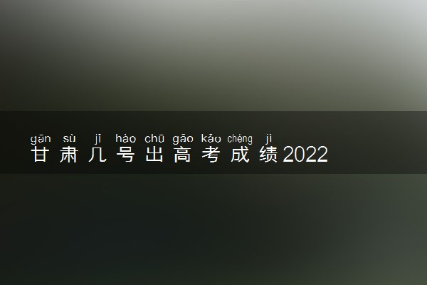 甘肃几号出高考成绩2022