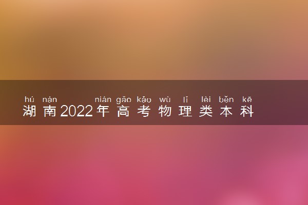 湖南2022年高考物理类本科分数线会高吗