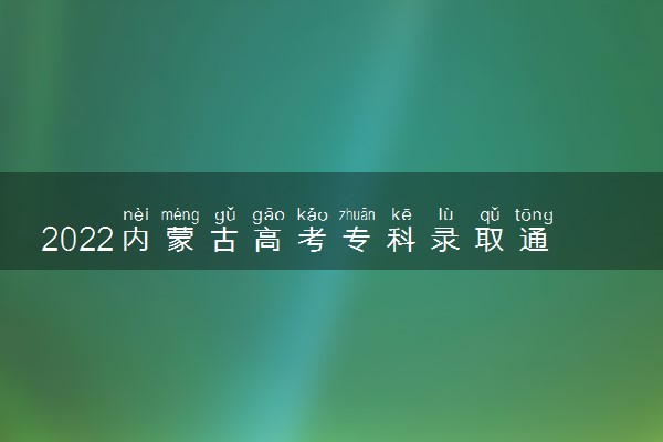 2022内蒙古高考专科录取通知书发放时间及查询入口