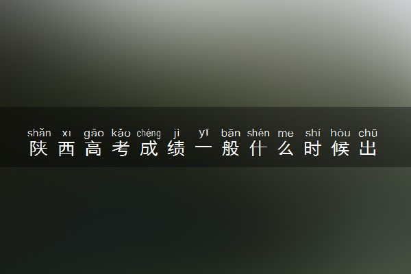 陕西高考成绩一般什么时候出 2022年几号能查分