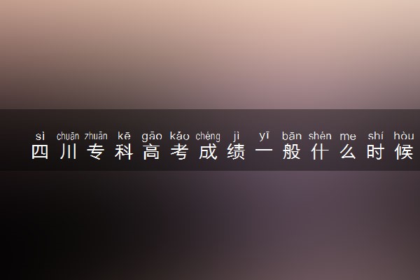 四川专科高考成绩一般什么时候出 2022年几号能查分