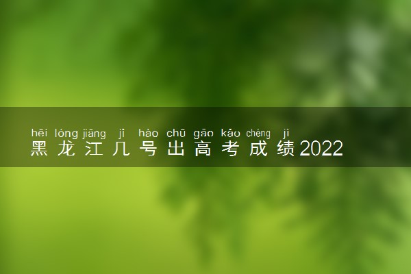 黑龙江几号出高考成绩2022