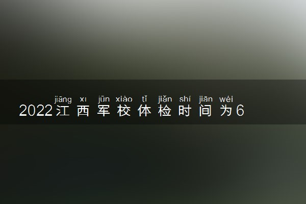 2022江西军校体检时间为6月27日至7月1日