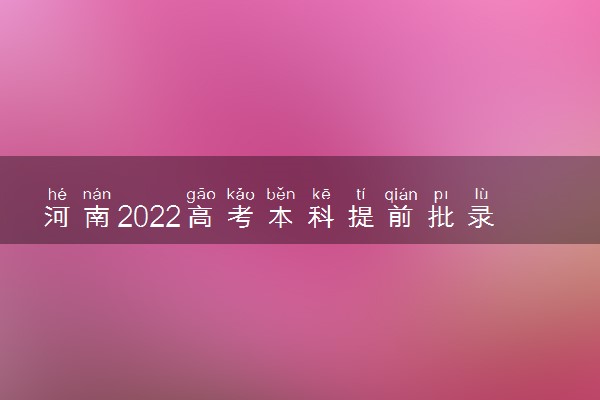 河南2022高考本科提前批录取时间 录取截止日期