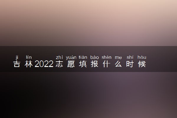 吉林2022志愿填报什么时候 志愿填报截止日期