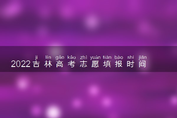 2022吉林高考志愿填报时间【最新公布】