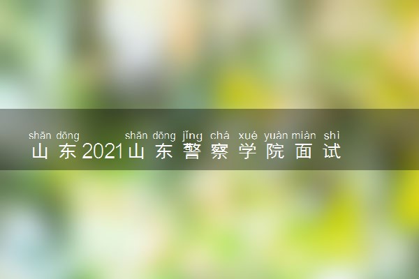 山东2021山东警察学院面试体检体测最低分数线是多少