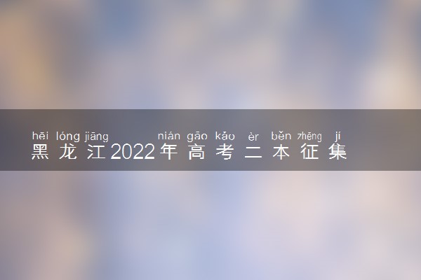 黑龙江2022年高考二本征集志愿填报时间及截止时间