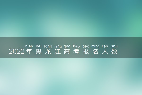2022年黑龙江高考报名人数是多少