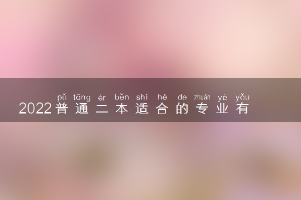 2022普通二本适合的专业有什么 二本学哪些专业好