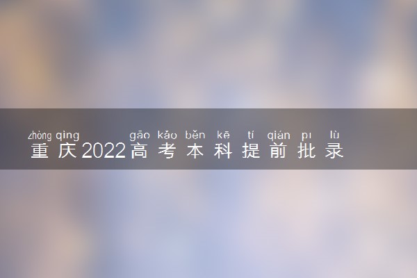 重庆2022高考本科提前批录取时间 录取截止日期