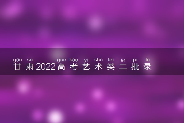 甘肃2022高考艺术类二批录取时间 录取截止日期