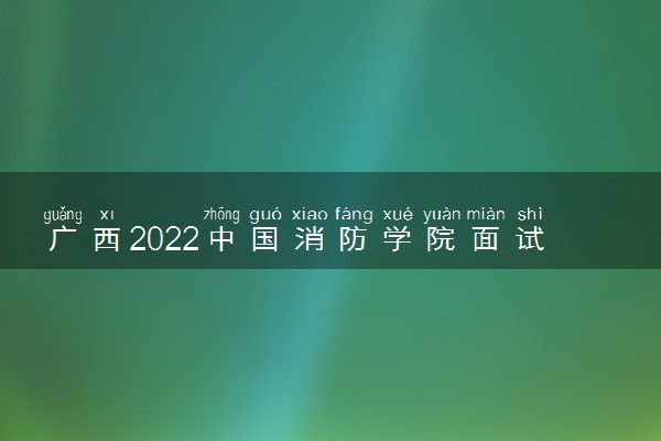 广西2022中国消防学院面试时间及要求