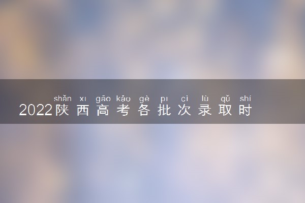 2022陕西高考各批次录取时间 什么时候录取