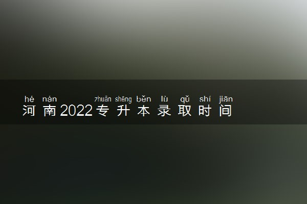 河南2022专升本录取时间 录取截止日期