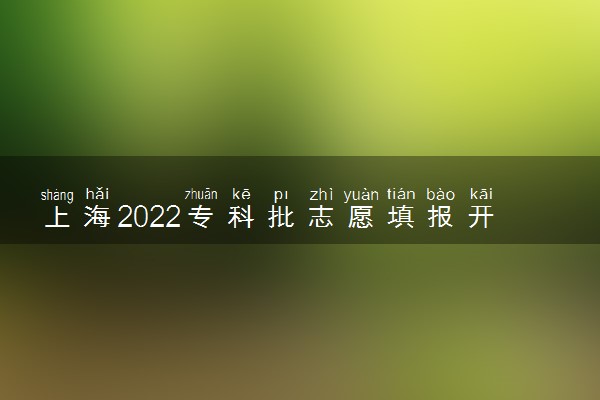 上海2022专科批志愿填报开始日期 志愿填报截止日期