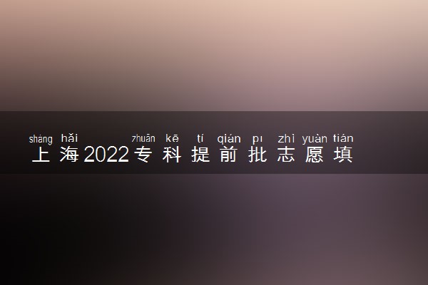 上海2022专科提前批志愿填报开始日期 志愿填报截止日期