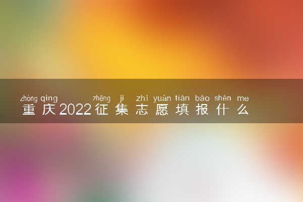 重庆2022征集志愿填报什么时候 征集志愿填报截止日期