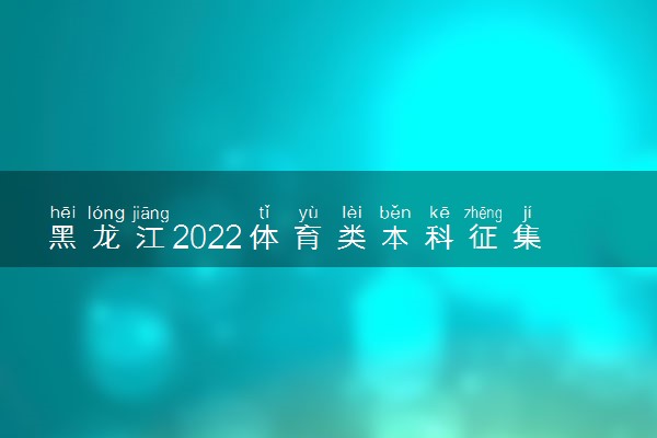 黑龙江2022体育类本科征集志愿填报时间 什么时候结束