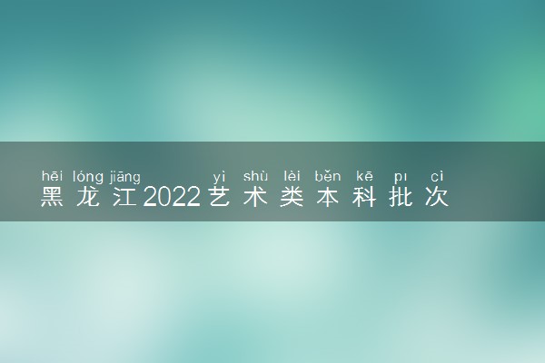 黑龙江2022艺术类本科批次A段书法学院校投档分数线