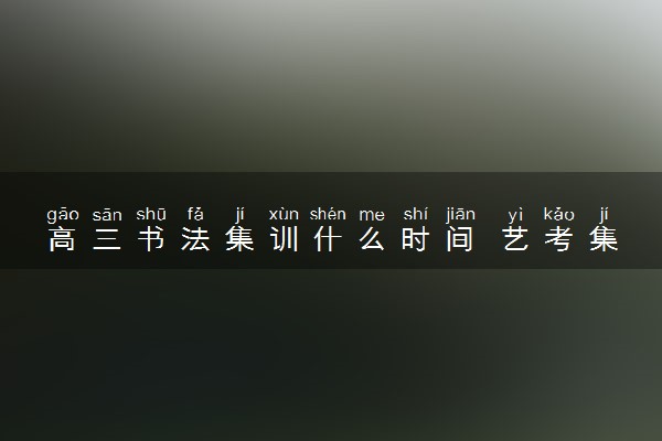 高三书法集训什么时间 艺考集训需要注意什么