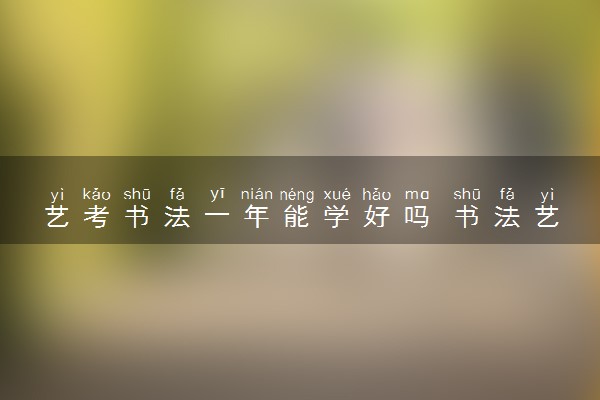 艺考书法一年能学好吗 书法艺考考试内容