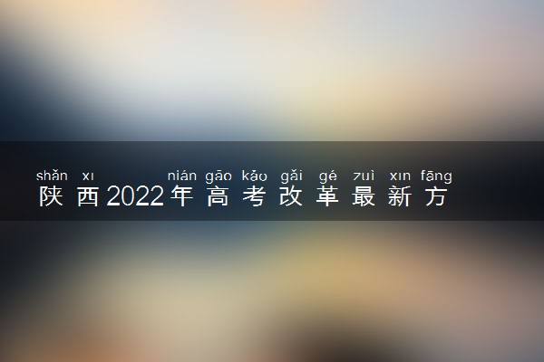 陕西2022年高考改革最新方案 陕西新高考怎么改革
